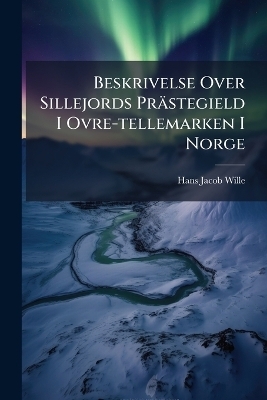 Beskrivelse Over Sillejords Pr&auml;stegield I Ovre-tellemarken I Norge - Hans Jacob Wille