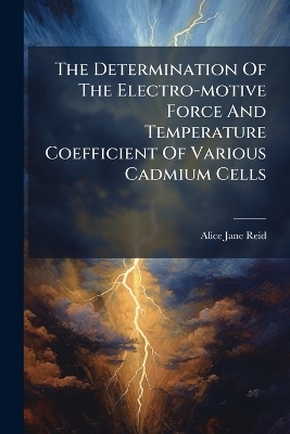 The Determination Of The Electro-motive Force And Temperature Coefficient Of Various Cadmium Cells - Alice Jane Reid
