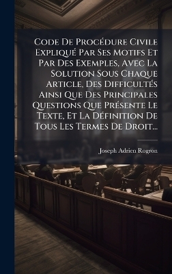 Code De Proc&Atilde;(c)dure Civile Expliqu&Atilde;(c) Par Ses Motifs Et Par Des Exemples, Avec La Solution Sous Chaque Article, Des Difficult&Atilde;(c)s Ainsi Que Des Principales Questions Que Pr&Atilde;(c)sente Le Texte, Et La D&Atilde;(c)finition De Tous Les Termes De Droit... - Joseph Adrien Rogron