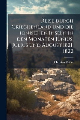 Reise durch Griechenland und die ionischen Inseln in den Monaten Junius, Julius und August 1821, 1822 - Christian M&atilde;1/4ller