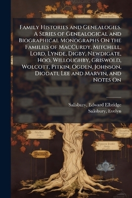 Family Histories and Genealogies. A Series of Genealogical and Biographical Monographs On the Families of MacCurdy, Mitchell, Lord, Lynde, Digby, Newdigate, Hoo, Willoughby, Griswold, Wolcott, Pitkin, Ogden, Johnson, Diodati, Lee and Marvin, and Notes On - Edward Elbridge Salisbury, Evelyn 1823- Salisbury
