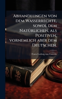 Abhandlungen von dem Wasserrechte, sowol dem NatÃ1/4rlichen, als Positiven, vornemlich aber dem Deutschen.