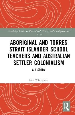 Aboriginal and Torres Strait Islander School Teachers and Australian Settler Colonialism - Kay Whitehead