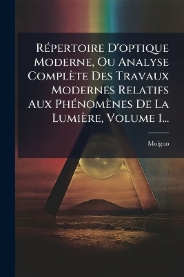 RÃ(c)pertoire D'optique Moderne, Ou Analyse Complète Des Travaux Modernes Relatifs Aux PhÃ(c)nomènes De La Lumière, Volume 1...