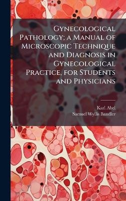 Gynecological Pathology; a Manual of Microscopic Technique and Diagnosis in Gynecological Practice, for Students and Physicians - Karl 1863- Abel, Samuel Wyllis 1869- Bandler