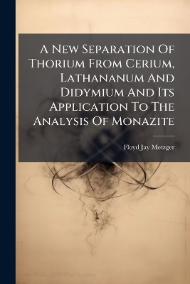 A New Separation Of Thorium From Cerium, Lathananum And Didymium And Its Application To The Analysis Of Monazite - Floyd Jay Metzger