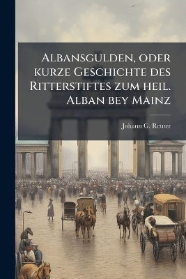 Albansgulden, oder kurze Geschichte des Ritterstiftes zum heil. Alban bey Mainz - Johann G Reuter