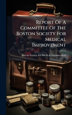Report Of A Committee Of The Boston Society For Medical Improvement - 