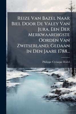 Reize Van Bazel Naar Biel Door De Valey Van Jura, Een Der Merkwaardigste Oorden Van Zwitserland, Gedaan In Den Jaare 1788...
