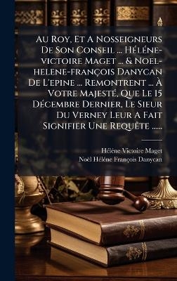 Au Roy, Et A Nosseigneurs De Son Conseil ... HÃ(c)lÃ(c)ne-victoire Maget ... & Noel-helene-françois Danycan De L'epine ... Remontrent ... Ã Votre MajestÃ(c), Que Le 15 DÃ(c)cembre Dernier, Le Sieur Du Verney Leur A Fait Signifier Une RequÃate ......