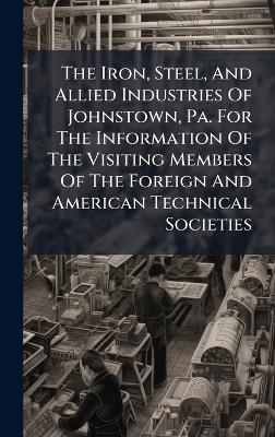 The Iron, Steel, And Allied Industries Of Johnstown, Pa. For The Information Of The Visiting Members Of The Foreign And American Technical Societies
