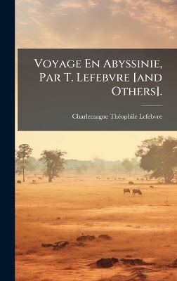 Voyage En Abyssinie, Par T. Lefebvre [and Others]. - Charlemagne Thã(c)Ophile Lefebvre