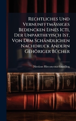 Rechtliches Und VernunfftmäÃiges Bedencken Eines Icti, Der Unpartheyisch Ist, Von Dem Schändlichen Nachdruck Andern Gehöriger BÃ1/4cher