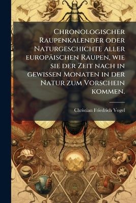 Chronologischer Raupenkalender oder Naturgeschichte aller europ&auml;ischen Raupen, wie sie der Zeit nach in gewissen Monaten in der Natur zum Vorschein kommen. - Christian Friedrich Vogel