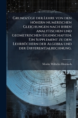 GrundzÃ1/4ge der Lehre von den höhern numerischen Gleichungen nach ihren analytischen und geometrischen Eigenschaften. Ein Supplement zu den LehrbÃ1/4chern der Algebra und der Differentialrechnung.