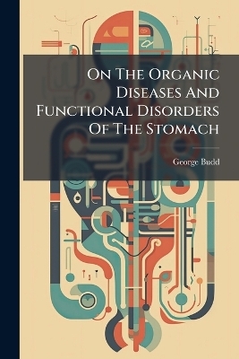 On The Organic Diseases And Functional Disorders Of The Stomach