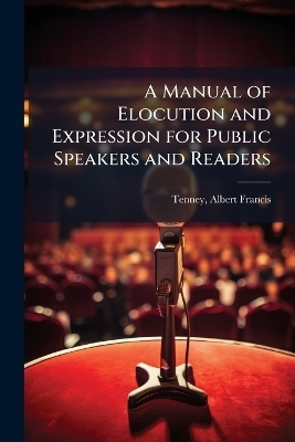 A Manual of Elocution and Expression for Public Speakers and Readers - 