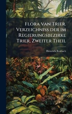 Flora van Trier. Verzeichniss der im Regierungsbezirke Trier, Zweiter Theil - Heinrich Rosbach