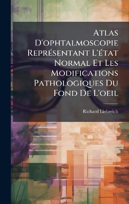 Atlas D'ophtalmoscopie Repr&Atilde;(c)sentant L'&Atilde;(c)tat Normal Et Les Modifications Pathologiques Du Fond De L'oeil - Richard Liebreich