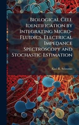 Biological Cell Identification by Integrating Micro-Fluidics, Electrical Impedance Spectroscopy and Stochastic Estimation - Karl R Schwenn