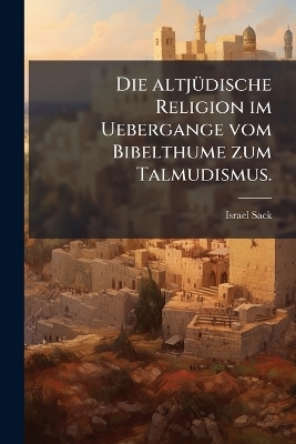 Die altj&Atilde;1/4dische Religion im Uebergange vom Bibelthume zum Talmudismus. - Israel Sack