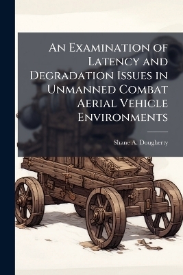 An Examination of Latency and Degradation Issues in Unmanned Combat Aerial Vehicle Environments - Shane A Dougherty