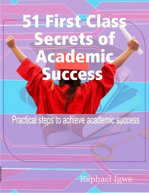 51 First Class Secrets of Academic Success - Practical Steps to Achieve Academic Success -  Raphael Igwe