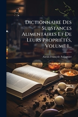 Dictionnaire Des Substances Alimentaires Et De Leurs Propri&Atilde;(c)t&Atilde;(c)s, Volume 1... - Alexis Fran&ccedil;ois Aulagnier