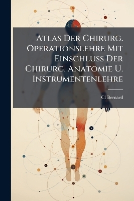 Atlas Der Chirurg. Operationslehre Mit Einschluss Der Chirurg. Anatomie U. Instrumentenlehre - CL Bernard