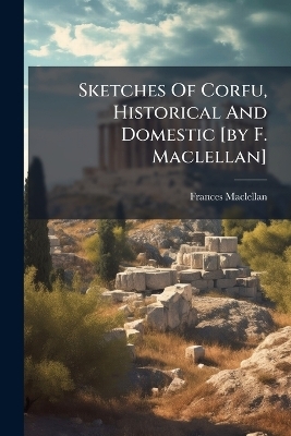 Sketches Of Corfu, Historical And Domestic [by F. Maclellan] - Frances Maclellan