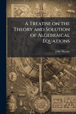 A Treatise on the Theory and Solution of Algebraical Equations