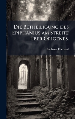 Die Betheiligung des Epiphanius am Streite Ã1/4ber Origenes.