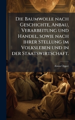 Die Baumwolle nach Geschichte, Anbau, Verarbeitung und Handel, sowie nach ihrer Stellung im Volksleben und in der Staatswirtschaft. - Alwin Oppel