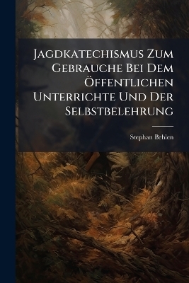 Jagdkatechismus Zum Gebrauche Bei Dem Ã-ffentlichen Unterrichte Und Der Selbstbelehrung