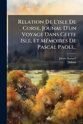 Relation De L'isle De Corse, Jounal D'un Voyage Dans Cette Isle, Et M&Atilde;(c)moires De Pascal Paoli... - James Boswell,  Dubois