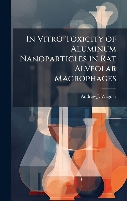 In Vitro Toxicity of Aluminum Nanoparticles in Rat Alveolar Macrophages - Andrew J Wagner