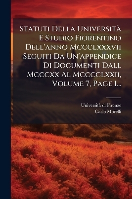 Statuti Della Universit&Atilde; E Studio Fiorentino Dell'anno Mccclxxxvii Seguiti Da Un'appendice Di Documenti Dall Mcccxx Al Mcccclxxii, Volume 7, Page 1... - Universit&atilde; Di Firenze, Carlo Morelli