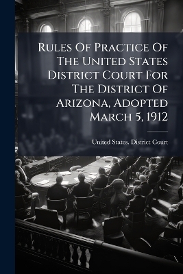 Rules Of Practice Of The United States District Court For The District Of Arizona, Adopted March 5, 1912