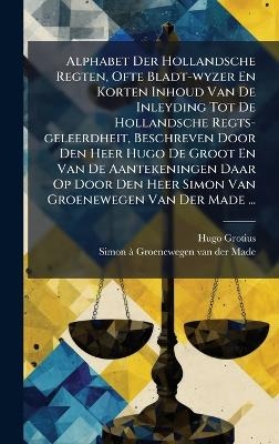Alphabet Der Hollandsche Regten, Ofte Bladt-wyzer En Korten Inhoud Van De Inleyding Tot De Hollandsche Regts-geleerdheit, Beschreven Door Den Heer Hugo De Groot En Van De Aantekeningen Daar Op Door Den Heer Simon Van Groenewegen Van Der Made ...