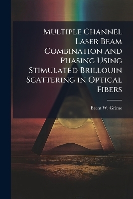 Multiple Channel Laser Beam Combination and Phasing Using Stimulated Brillouin Scattering in Optical Fibers - Brent W Grime