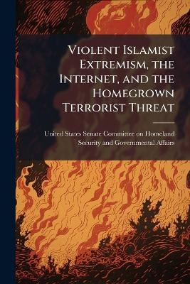 Violent Islamist Extremism, the Internet, and the Homegrown Terrorist Threat - 