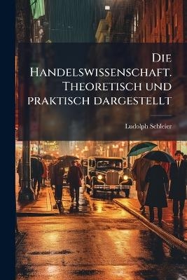 Die Handelswissenschaft. Theoretisch und praktisch dargestellt - Ludolph Schleier
