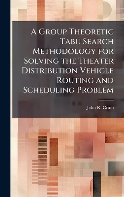 A Group Theoretic Tabu Search Methodology for Solving the Theater Distribution Vehicle Routing and Scheduling Problem - John R Crino