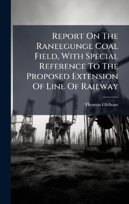 Report On The Raneegunge Coal Field, With Special Reference To The Proposed Extension Of Line Of Railway