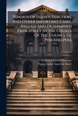 Reports Of Equity, Election, And Other Important Cases, Argued And Determined Principally In The Courts Of The County Of Philadelphia - Frederick Carroll Brewster
