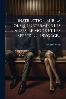 Instruction Sur La Loi, Qui D&Atilde;(c)termine Les Causes, Le Mode Et Les Effets Du Divorce... - L&atilde;(c)Onard Robin