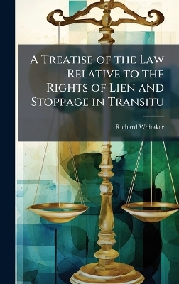 A Treatise of the Law Relative to the Rights of Lien and Stoppage in Transitu - Richard Whitaker