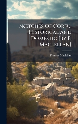 Sketches Of Corfu, Historical And Domestic [by F. Maclellan]