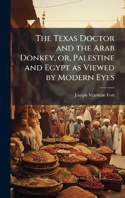 The Texas Doctor and the Arab Donkey, or, Palestine and Egypt as Viewed by Modern Eyes - Joseph Marstain Fort
