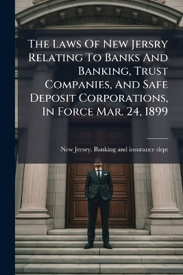 The Laws Of New Jersry Relating To Banks And Banking, Trust Companies, And Safe Deposit Corporations, In Force Mar. 24, 1899